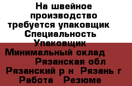 На швейное производство требуется упаковщик  › Специальность ­ Упаковщик › Минимальный оклад ­ 25 000 - Рязанская обл., Рязанский р-н, Рязань г. Работа » Резюме   